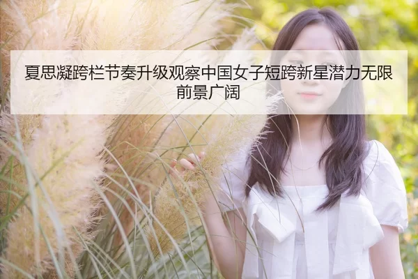 夏思凝跨栏节奏升级观察中国女子短跨新星潜力无限前景广阔
