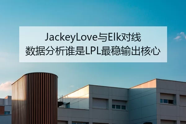 JackeyLove与Elk对线数据分析谁是LPL最稳输出核心