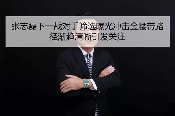 张志磊下一战对手筛选曝光冲击金腰带路径渐趋清晰引发关注