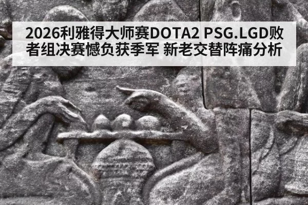 2026利雅得大师赛DOTA2 PSG.LGD败者组决赛憾负获季军 新老交替阵痛分析