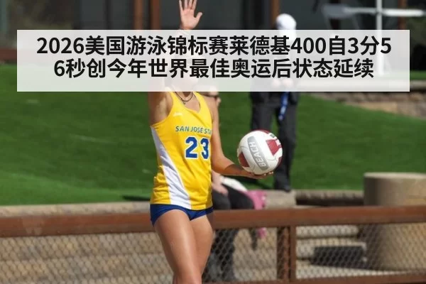 2026美国游泳锦标赛莱德基400自3分56秒创今年世界最佳奥运后状态延续
