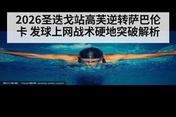 2026圣迭戈站高芙逆转萨巴伦卡 发球上网战术硬地突破解析