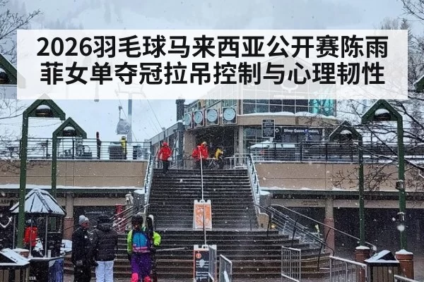 2026羽毛球马来西亚公开赛陈雨菲女单夺冠拉吊控制与心理韧性