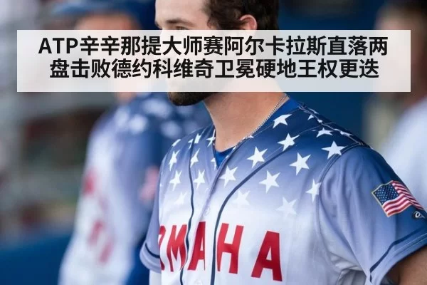 ATP辛辛那提大师赛阿尔卡拉斯直落两盘击败德约科维奇卫冕硬地王权更迭