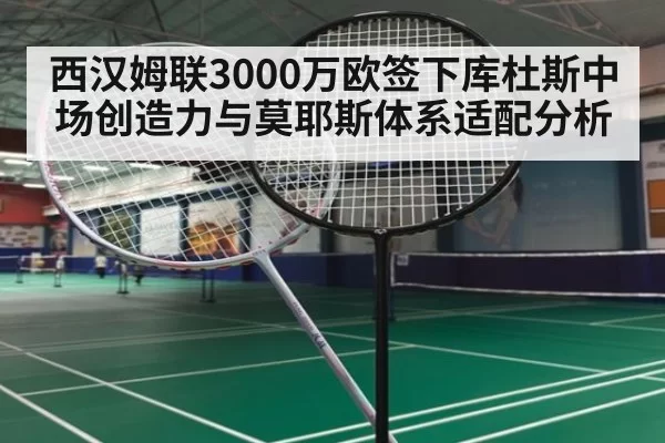 西汉姆联3000万欧签下库杜斯中场创造力与莫耶斯体系适配分析