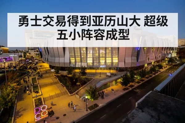 勇士交易得到亚历山大 超级五小阵容成型