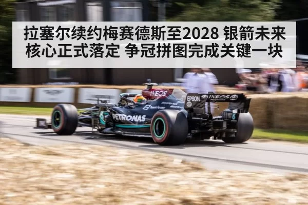 拉塞尔续约梅赛德斯至2028 银箭未来核心正式落定 争冠拼图完成关键一块