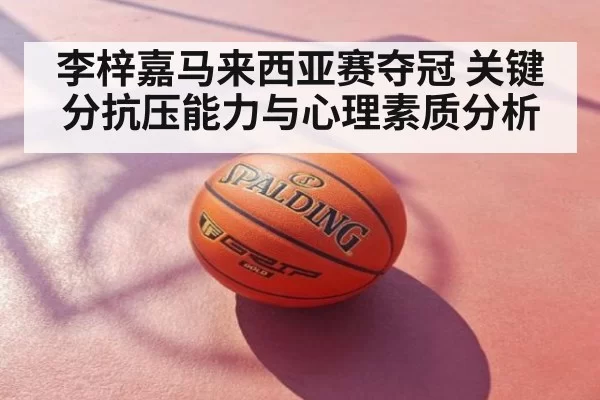 李梓嘉马来西亚赛夺冠 关键分抗压能力与心理素质分析