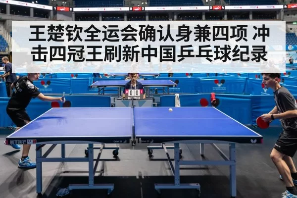 王楚钦全运会确认身兼四项 冲击四冠王刷新中国乒乓球纪录