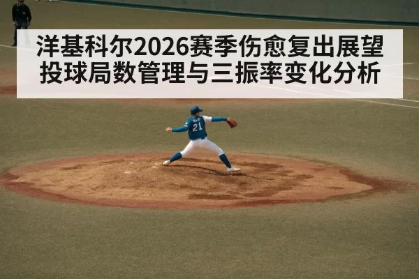 洋基科尔2026赛季伤愈复出展望 投球局数管理与三振率变化分析