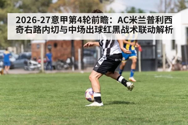 2026-27意甲第4轮前瞻：AC米兰普利西奇右路内切与中场出球红黑战术联动解析